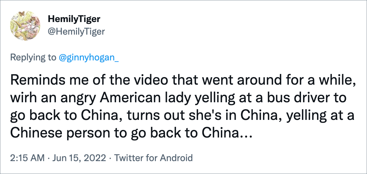Reminds me of the video that went around for a while, wirh an angry American lady yelling at a bus driver to go back to China, turns out she's in China, yelling at a Chinese person to go back to China...