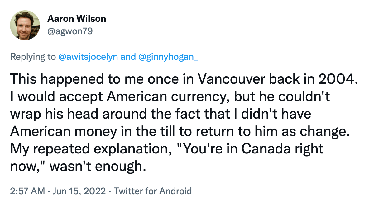 This happened to me once in Vancouver back in 2004. I would accept American currency, but he couldn't wrap his head around the fact that I didn't have American money in the till to return to him as change. My repeated explanation, "You're in Canada right now," wasn't enough.