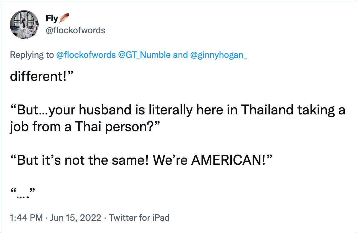 different!” “But…your husband is literally here in Thailand taking a job from a Thai person?” “But it’s not the same! We’re AMERICAN!” “….”