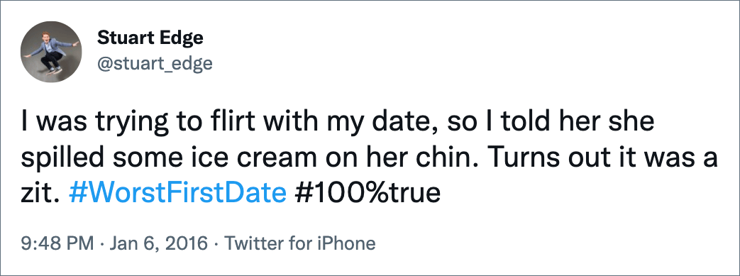 I was trying to flirt with my date, so I told her she spilled some ice cream on her chin. Turns out it was a zit. #WorstFirstDate #100%true