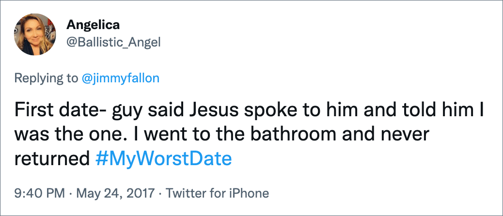 First date- guy said Jesus spoke to him and told him I was the one. I went to the bathroom and never returned #MyWorstDate