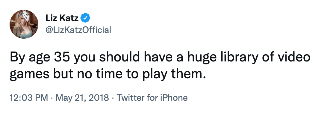 By age 35 you should have a huge library of video games but no time to play them.