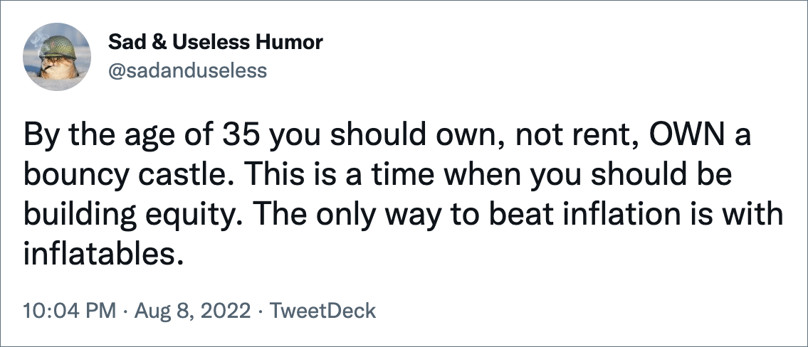 By the age of 35 you should own, not rent, OWN a bouncy castle. This is a time when you should be building equity. The only way to beat inflation is with inflatables.