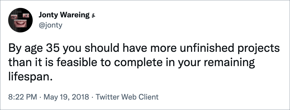 By age 35 you should have more unfinished projects than it is feasible to complete in your remaining lifespan.