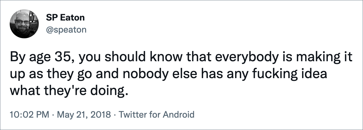 By age 35, you should know that everybody is making it up as they go and nobody else has any fucking idea what they're doing.