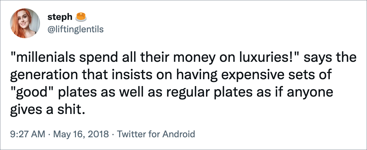 "millenials spend all their money on luxuries!" says the generation that insists on having expensive sets of "good" plates as well as regular plates as if anyone gives a shit.