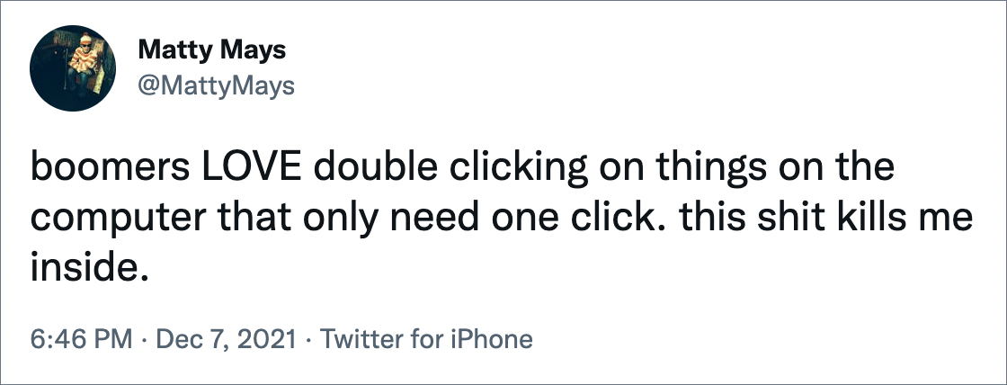 boomers LOVE double clicking on things on the computer that only need one click. this shit kills me inside.