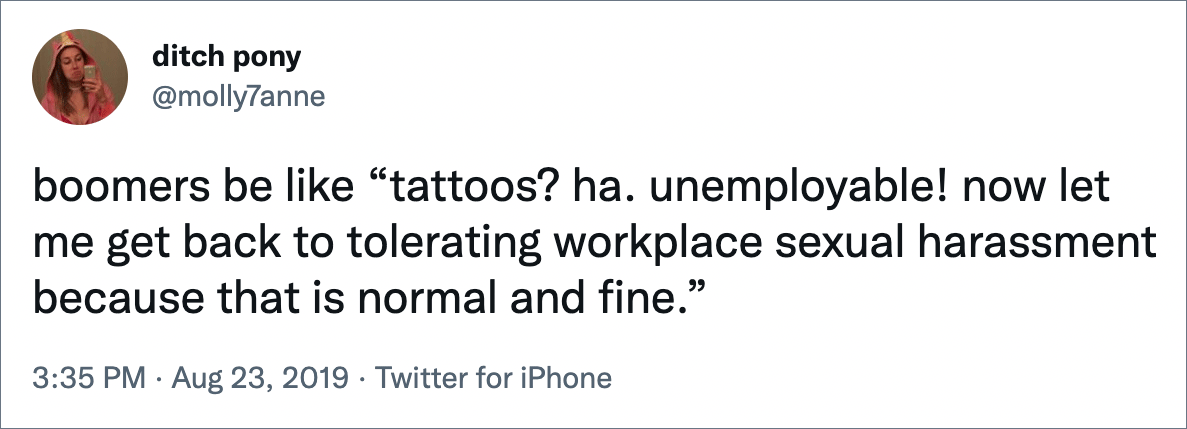 boomers be like “tattoos? ha. unemployable! now let me get back to tolerating workplace sexual harassment because that is normal and fine.”