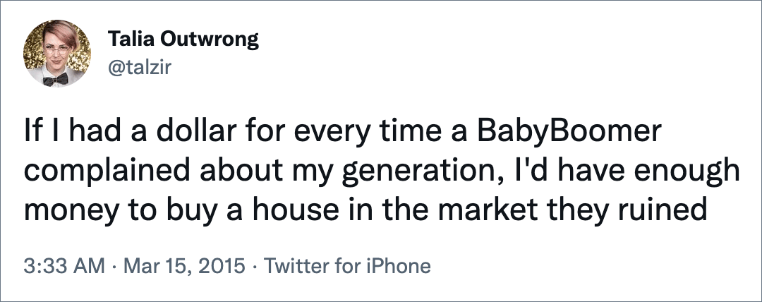 If I had a dollar for every time a BabyBoomer complained about my generation, I'd have enough money to buy a house in the market they ruined