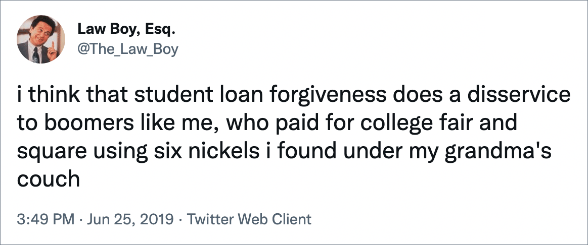 i think that student loan forgiveness does a disservice to boomers like me, who paid for college fair and square using six nickels i found under my grandma's couch