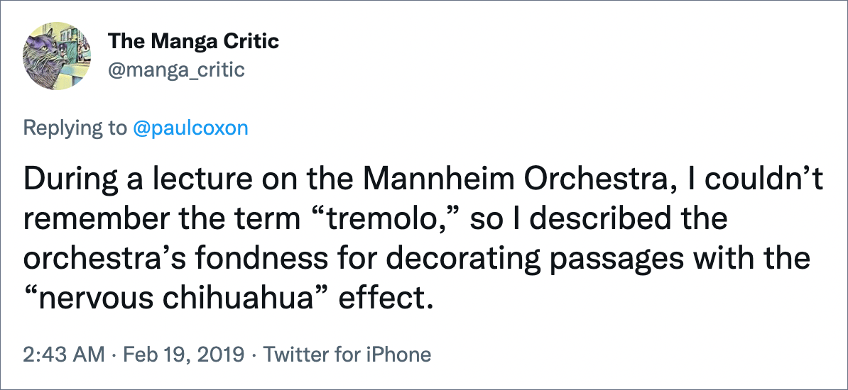 During a lecture on the Mannheim Orchestra, I couldn’t remember the term “tremolo,” so I described the orchestra’s fondness for decorating passages with the “nervous chihuahua” effect.