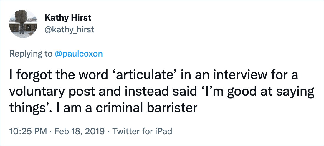 I forgot the word ‘articulate’ in an interview for a voluntary post and instead said ‘I’m good at saying things’. I am a criminal barrister