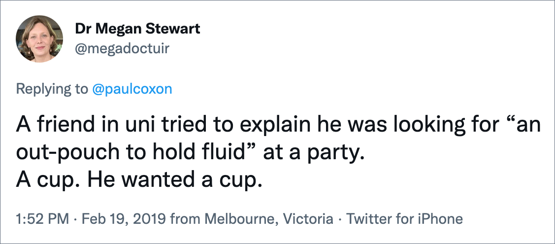 A friend in uni tried to explain he was looking for “an out-pouch to hold fluid” at a party. A cup. He wanted a cup.