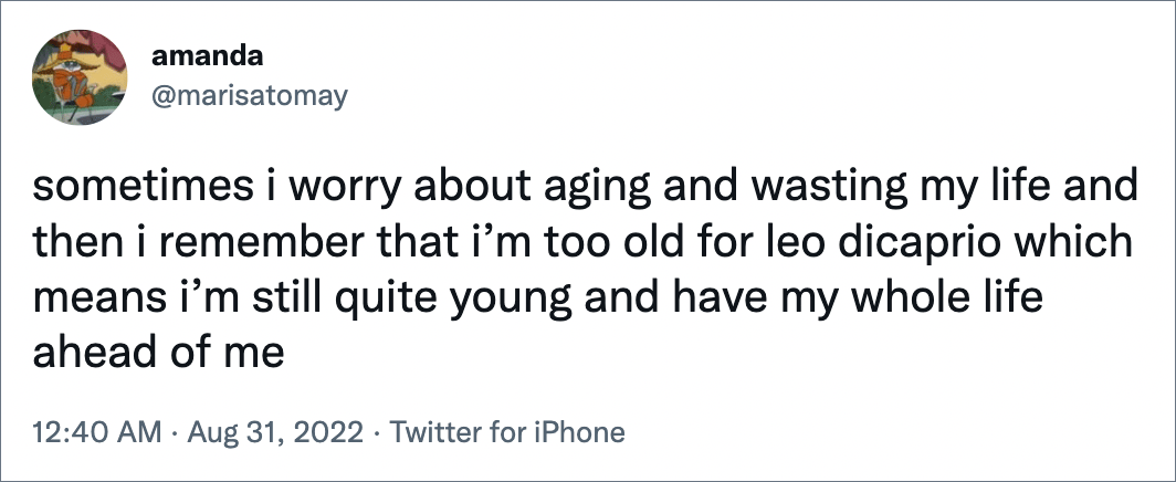 sometimes i worry about aging and wasting my life and then i remember that i’m too old for leo dicaprio which means i’m still quite young and have my whole life ahead of me