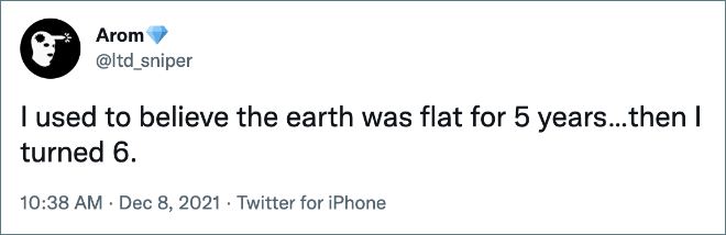 I used to believe the earth was flat for 5 years…then I turned 6.