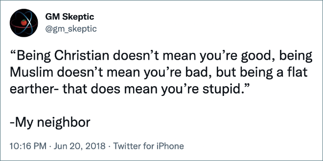 “Being Christian doesn’t mean you’re good, being Muslim doesn’t mean you’re bad, but being a flat earther- that does mean you’re stupid.” -My neighbor