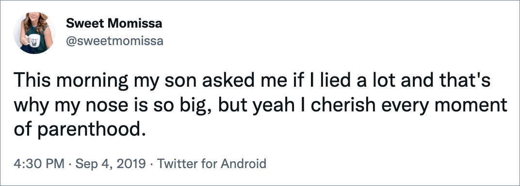 This morning my son asked me if I lied a lot and that's why my nose is so big, but yeah I cherish every moment of parenthood.