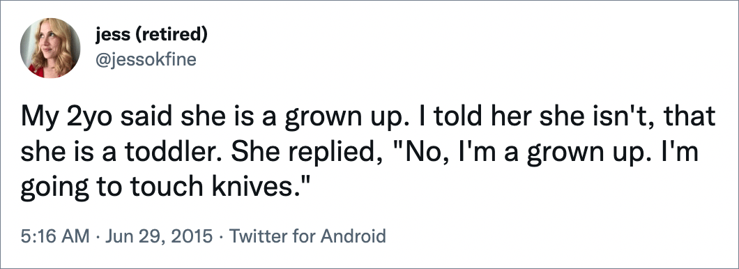 My 2yo said she is a grown up. I told her she isn't, that she is a toddler. She replied, "No, I'm a grown up. I'm going to touch knives."