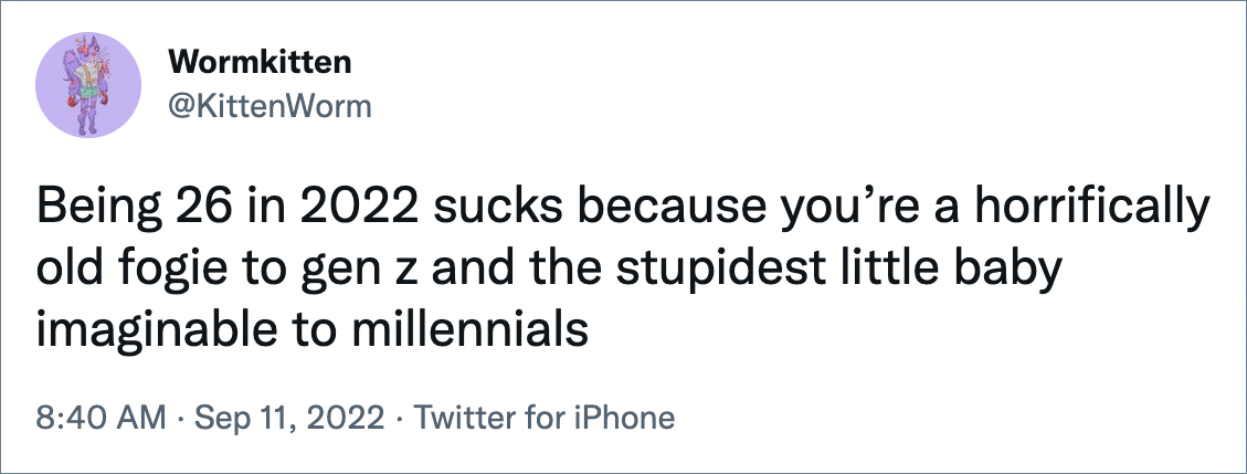 Being 26 in 2022 sucks because you’re a horrifically old fogie to gen z and the stupidest little baby imaginable to millennials
