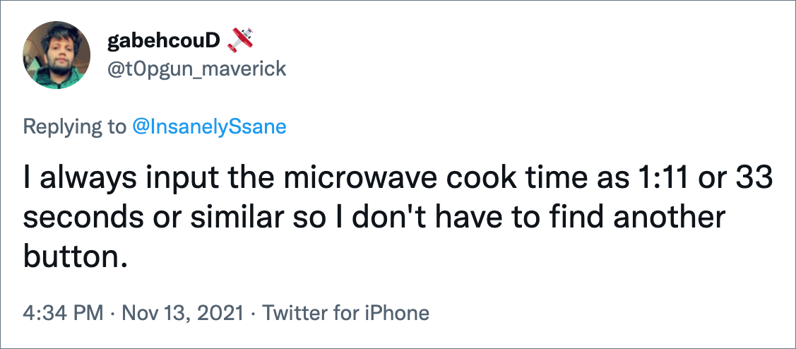 I always input the microwave cook time as 1:11 or 33 seconds or similar so I don't have to find another button.