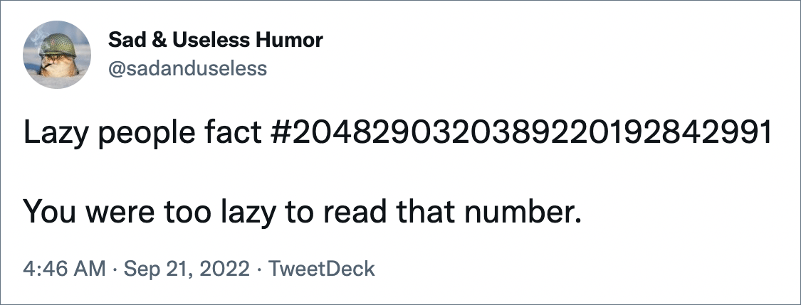 Lazy people fact #2048290320389220192842991 You were too lazy to read that number.