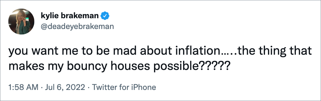 you want me to be mad about inflation…..the thing that makes my bouncy houses possible?????