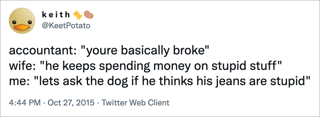 accountant: "youre basically broke" wife: "he keeps spending money on stupid stuff" me: "lets ask the dog if he thinks his jeans are stupid"