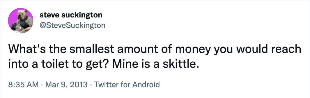 What's the smallest amount of money you would reach into a toilet to get? Mine is a skittle.