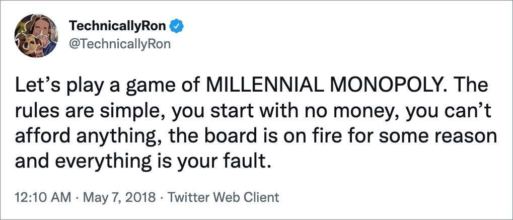 Let’s play a game of MILLENNIAL MONOPOLY. The rules are simple, you start with no money, you can’t afford anything, the board is on fire for some reason and everything is your fault.