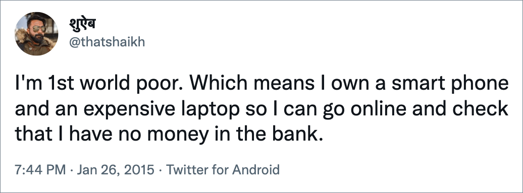 I'm 1st world poor. Which means I own a smart phone and an expensive laptop so I can go online and check that I have no money in the bank.