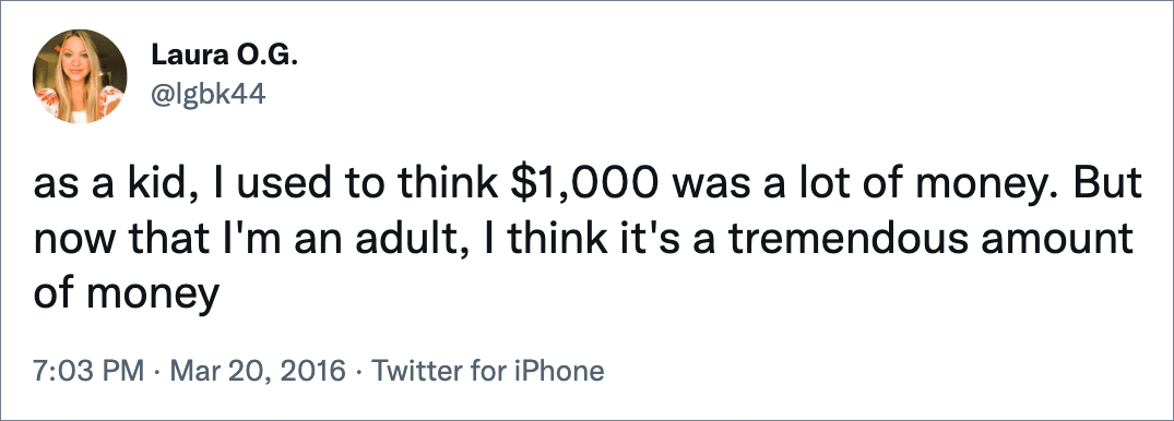as a kid, I used to think $1,000 was a lot of money. But now that I'm an adult, I think it's a tremendous amount of money