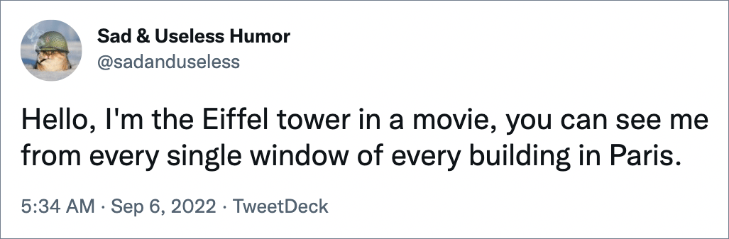 Hello, I'm the Eiffel tower in a movie, you can see me from every single window of every building in Paris.