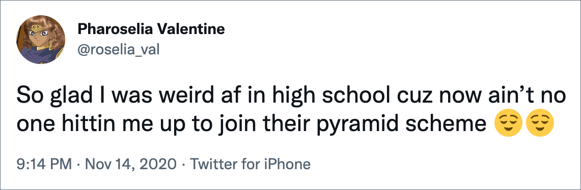 So glad I was weird af in high school cuz now ain’t no one hittin me up to join their pyramid scheme