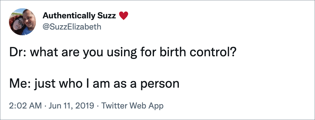 Dr: what are you using for birth control? Me: just who I am as a person