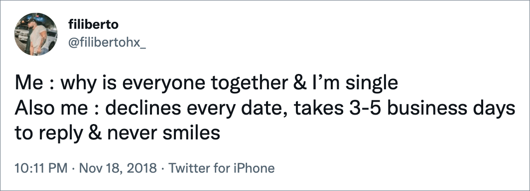 Me : why is everyone together & I’m single Also me : declines every date, takes 3-5 business days to reply & never smiles