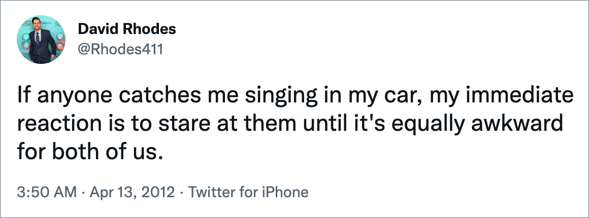 If anyone catches me singing in my car, my immediate reaction is to stare at them until it's equally awkward for both of us.