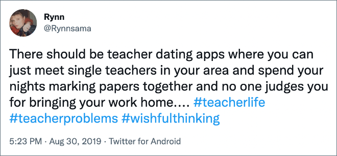 There should be teacher dating apps where you can just meet single teachers in your area and spend your nights marking papers together and no one judges you for bringing your work home...