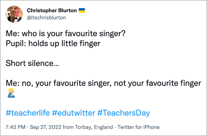 Me: who is your favourite singer? Pupil: holds up little finger Short silence… Me: no, your favourite singer, not your favourite finger
