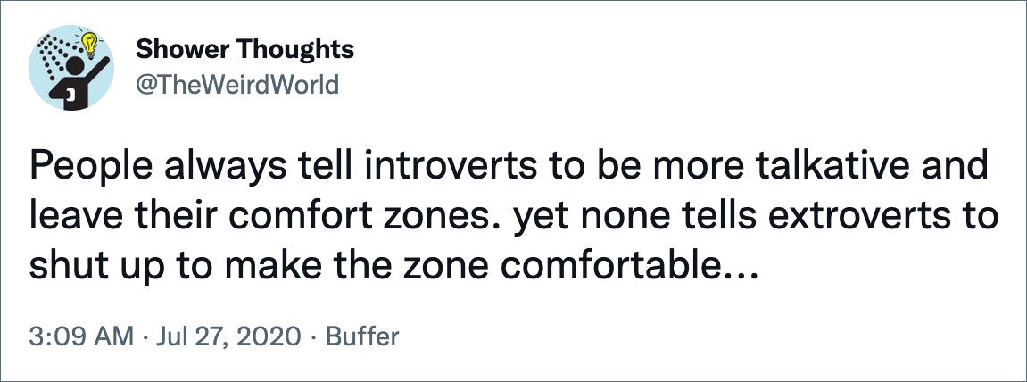 People always tell introverts to be more talkative and leave their comfort zones. yet none tells extroverts to shut up to make the zone comfortable...