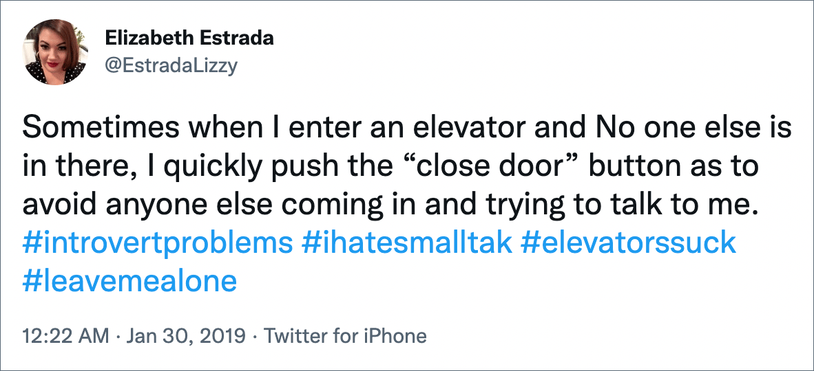 Sometimes when I enter an elevator and No one else is in there, I quickly push the “close door” button as to avoid anyone else coming in and trying to talk to me.
