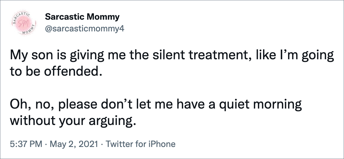 My son is giving me the silent treatment, like I’m going to be offended. Oh, no, please don’t let me have a quiet morning without your arguing.