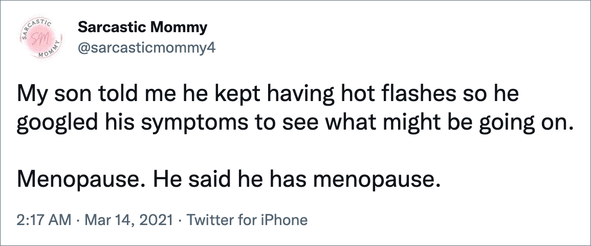 My son told me he kept having hot flashes so he googled his symptoms to see what might be going on. Menopause. He said he has menopause.