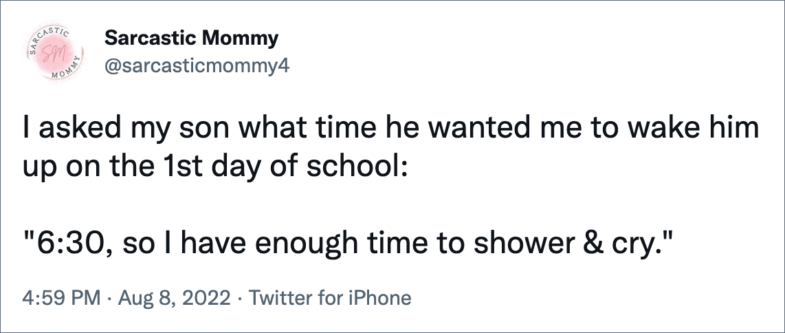 I asked my son what time he wanted me to wake him up on the 1st day of school: "6:30, so I have enough time to shower & cry."
