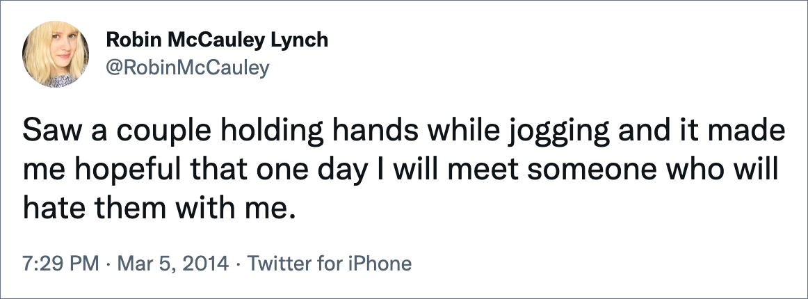 Saw a couple holding hands while jogging and it made me hopeful that one day I will meet someone who will hate them with me.