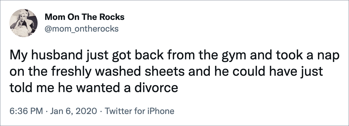 My husband just got back from the gym and took a nap on the freshly washed sheets and he could have just told me he wanted a divorce