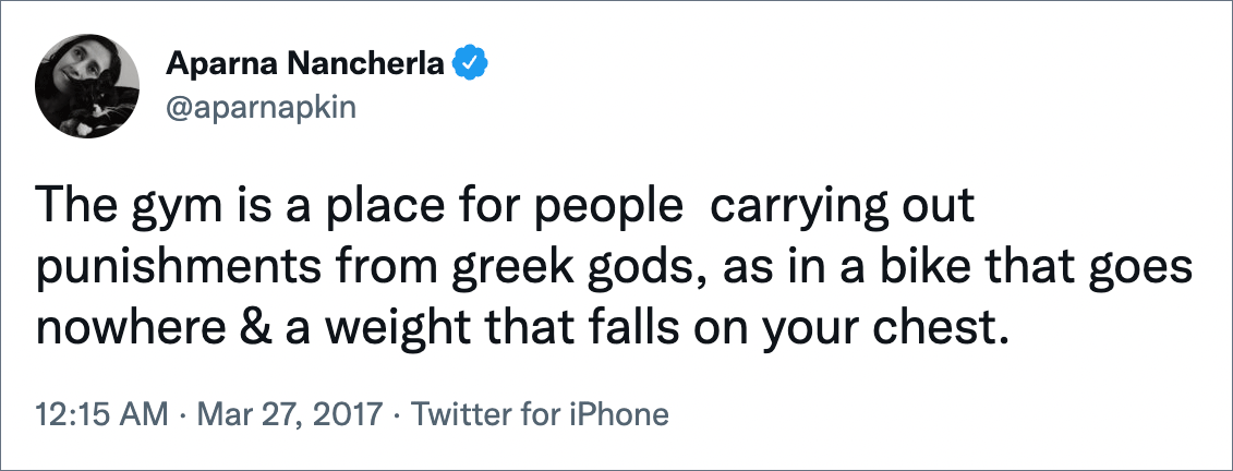 The gym is a place for people carrying out punishments from greek gods, as in a bike that goes nowhere & a weight that falls on your chest.