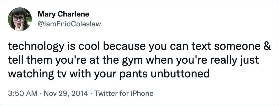 technology is cool because you can text someone & tell them you're at the gym when you're really just watching tv with your pants unbuttoned