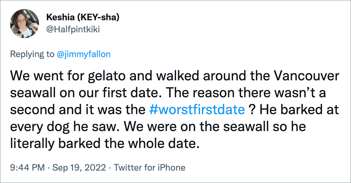 We went for gelato and walked around the Vancouver seawall on our first date. The reason there wasn’t a second and it was the #worstfirstdate ? He barked at every dog he saw. We were on the seawall so he literally barked the whole date.