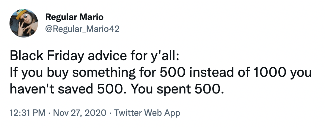 Black Friday advice for y'all: If you buy something for 500 instead of 1000 you haven't saved 500. You spent 500.