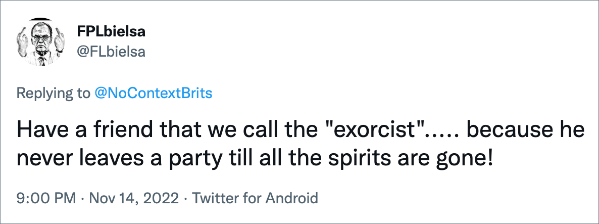 Have a friend that we call the "exorcist"..... because he never leaves a party till all the spirits are gone!